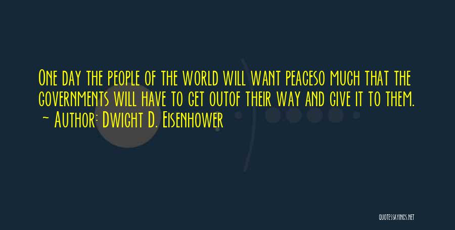 Dwight D. Eisenhower Quotes: One Day The People Of The World Will Want Peaceso Much That The Governments Will Have To Get Outof Their