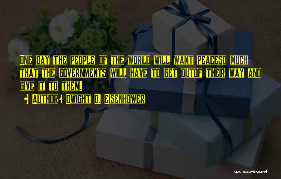 Dwight D. Eisenhower Quotes: One Day The People Of The World Will Want Peaceso Much That The Governments Will Have To Get Outof Their