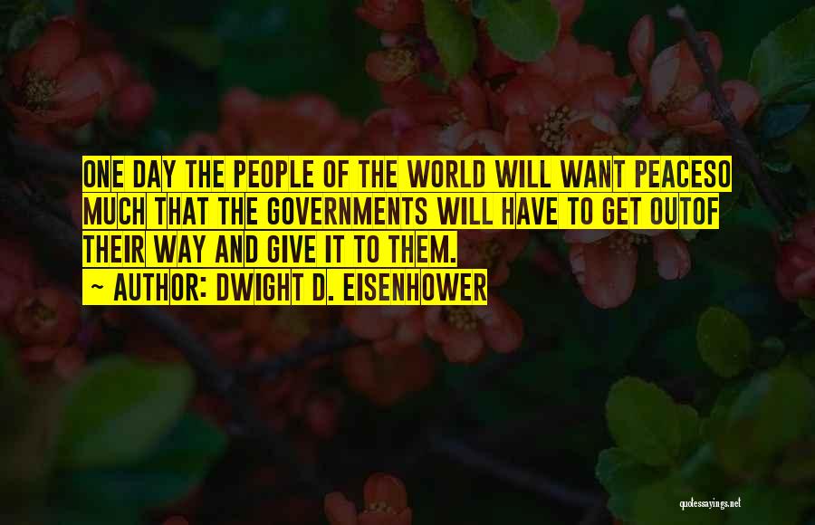 Dwight D. Eisenhower Quotes: One Day The People Of The World Will Want Peaceso Much That The Governments Will Have To Get Outof Their