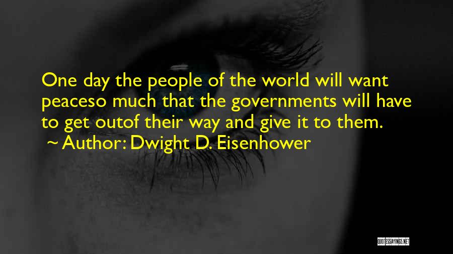 Dwight D. Eisenhower Quotes: One Day The People Of The World Will Want Peaceso Much That The Governments Will Have To Get Outof Their