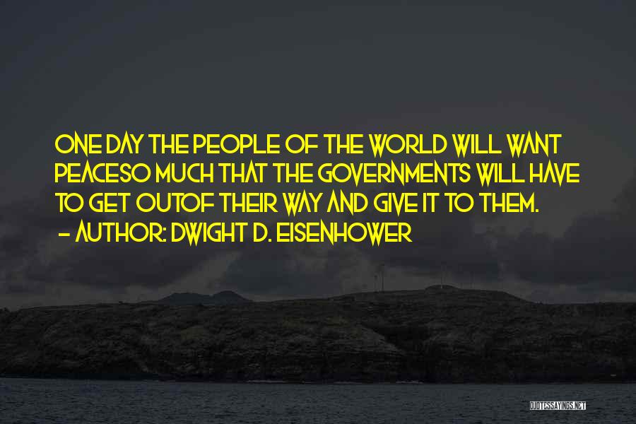 Dwight D. Eisenhower Quotes: One Day The People Of The World Will Want Peaceso Much That The Governments Will Have To Get Outof Their