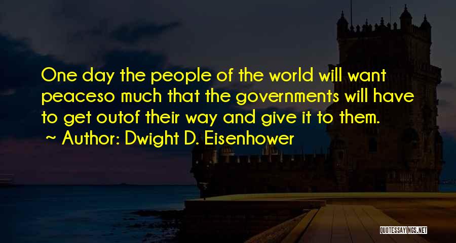 Dwight D. Eisenhower Quotes: One Day The People Of The World Will Want Peaceso Much That The Governments Will Have To Get Outof Their