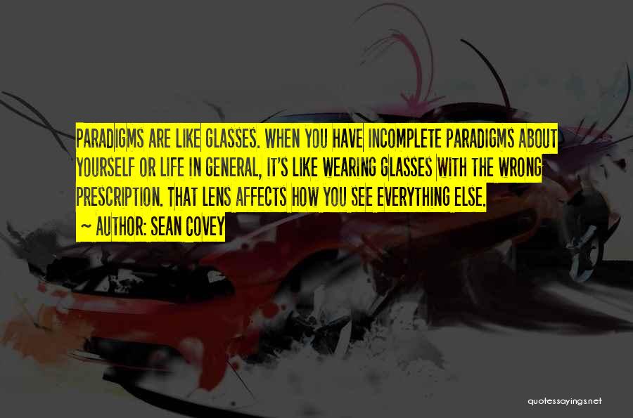 Sean Covey Quotes: Paradigms Are Like Glasses. When You Have Incomplete Paradigms About Yourself Or Life In General, It's Like Wearing Glasses With