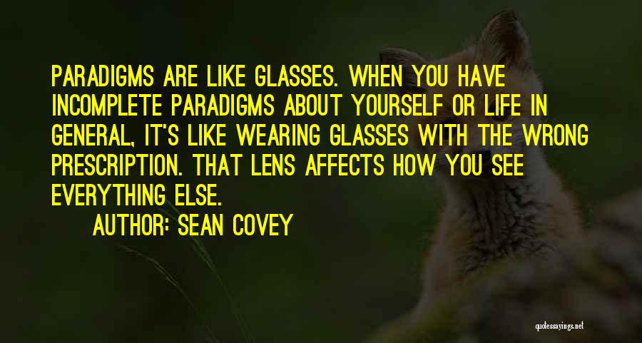 Sean Covey Quotes: Paradigms Are Like Glasses. When You Have Incomplete Paradigms About Yourself Or Life In General, It's Like Wearing Glasses With