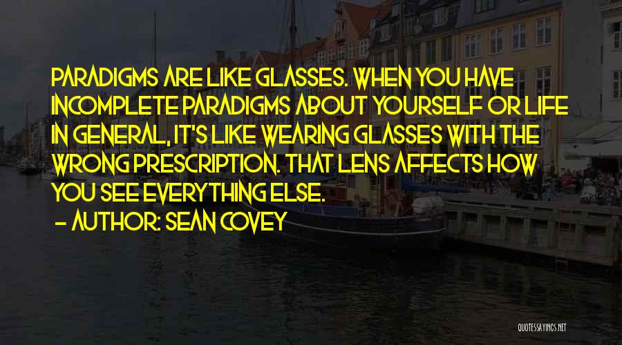 Sean Covey Quotes: Paradigms Are Like Glasses. When You Have Incomplete Paradigms About Yourself Or Life In General, It's Like Wearing Glasses With