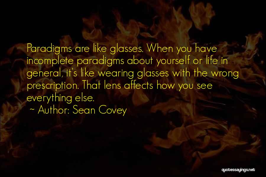 Sean Covey Quotes: Paradigms Are Like Glasses. When You Have Incomplete Paradigms About Yourself Or Life In General, It's Like Wearing Glasses With