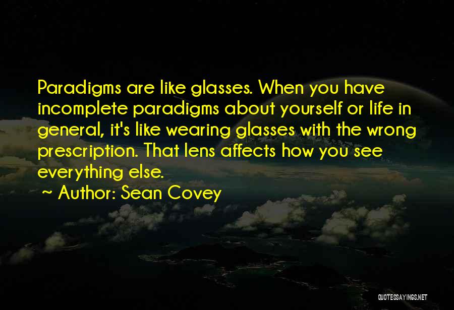 Sean Covey Quotes: Paradigms Are Like Glasses. When You Have Incomplete Paradigms About Yourself Or Life In General, It's Like Wearing Glasses With