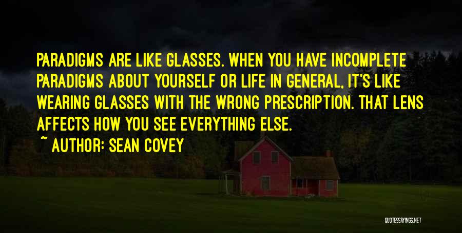 Sean Covey Quotes: Paradigms Are Like Glasses. When You Have Incomplete Paradigms About Yourself Or Life In General, It's Like Wearing Glasses With