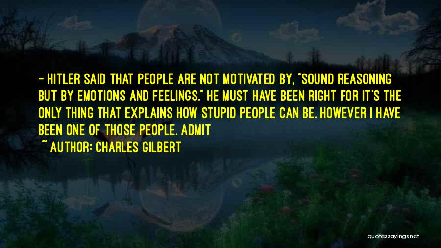 Charles Gilbert Quotes: - Hitler Said That People Are Not Motivated By, Sound Reasoning But By Emotions And Feelings. He Must Have Been
