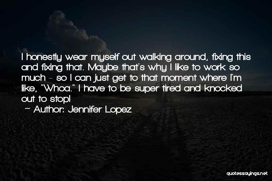 Jennifer Lopez Quotes: I Honestly Wear Myself Out Walking Around, Fixing This And Fixing That. Maybe That's Why I Like To Work So