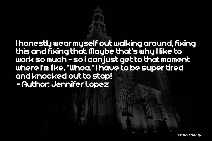 Jennifer Lopez Quotes: I Honestly Wear Myself Out Walking Around, Fixing This And Fixing That. Maybe That's Why I Like To Work So