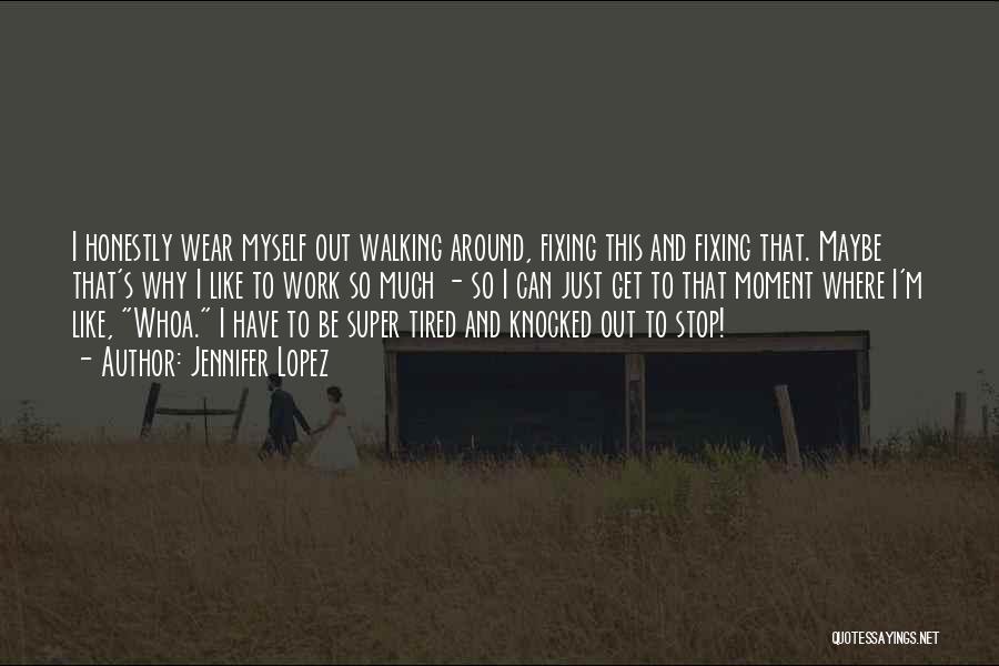 Jennifer Lopez Quotes: I Honestly Wear Myself Out Walking Around, Fixing This And Fixing That. Maybe That's Why I Like To Work So