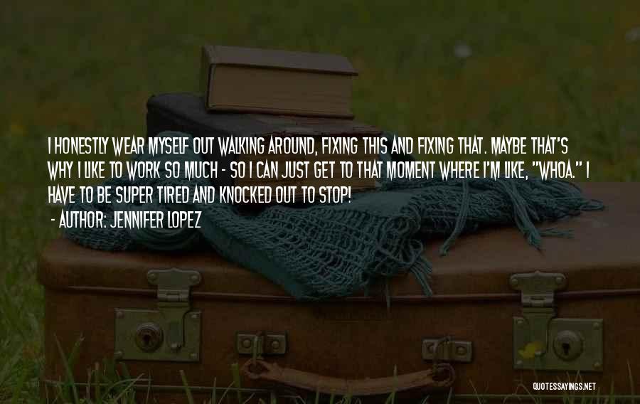 Jennifer Lopez Quotes: I Honestly Wear Myself Out Walking Around, Fixing This And Fixing That. Maybe That's Why I Like To Work So