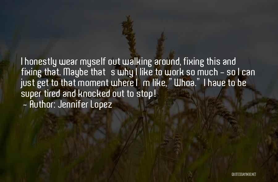 Jennifer Lopez Quotes: I Honestly Wear Myself Out Walking Around, Fixing This And Fixing That. Maybe That's Why I Like To Work So