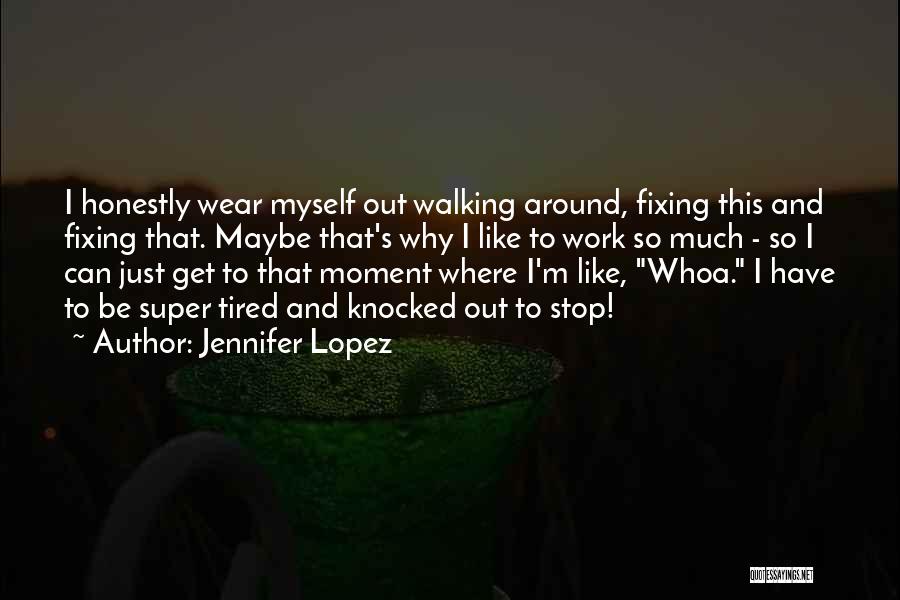 Jennifer Lopez Quotes: I Honestly Wear Myself Out Walking Around, Fixing This And Fixing That. Maybe That's Why I Like To Work So