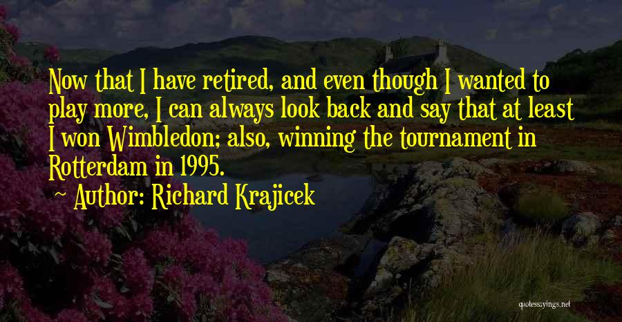 Richard Krajicek Quotes: Now That I Have Retired, And Even Though I Wanted To Play More, I Can Always Look Back And Say