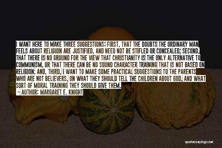 Margaret E. Knight Quotes: I Want Here To Make Three Suggestions: First, That The Doubts The Ordinary Man Feels About Religion Are Justified, And