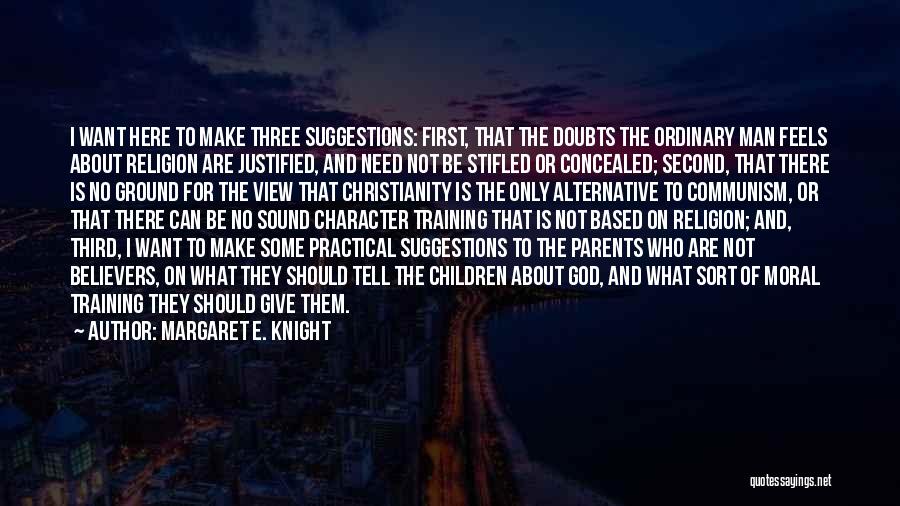 Margaret E. Knight Quotes: I Want Here To Make Three Suggestions: First, That The Doubts The Ordinary Man Feels About Religion Are Justified, And