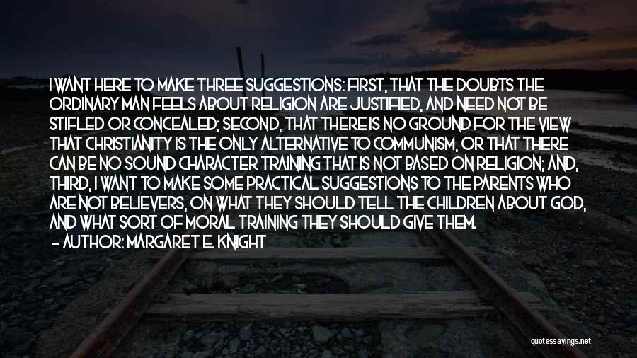 Margaret E. Knight Quotes: I Want Here To Make Three Suggestions: First, That The Doubts The Ordinary Man Feels About Religion Are Justified, And