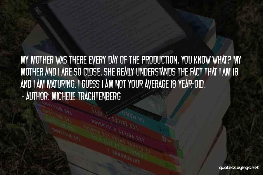 Michelle Trachtenberg Quotes: My Mother Was There Every Day Of The Production. You Know What? My Mother And I Are So Close, She