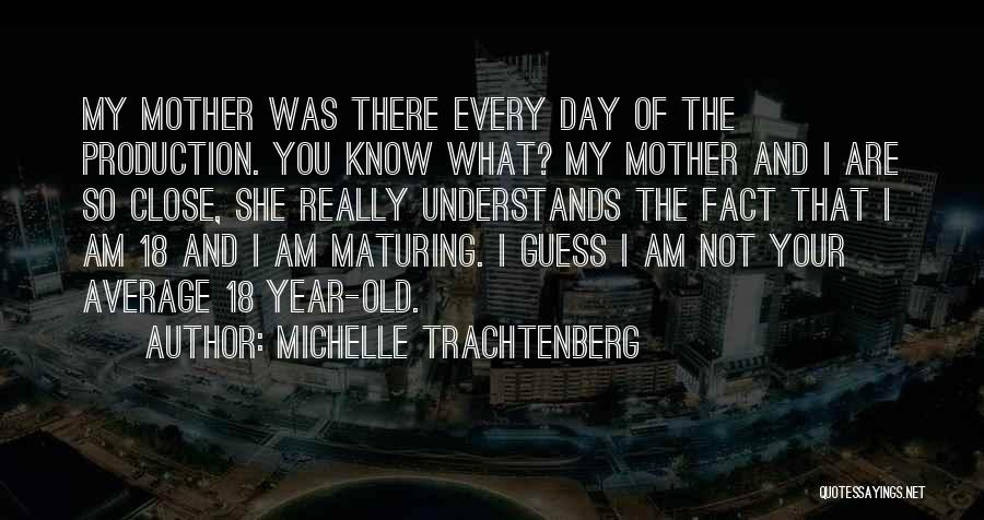 Michelle Trachtenberg Quotes: My Mother Was There Every Day Of The Production. You Know What? My Mother And I Are So Close, She