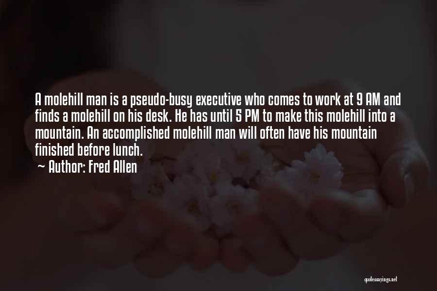 Fred Allen Quotes: A Molehill Man Is A Pseudo-busy Executive Who Comes To Work At 9 Am And Finds A Molehill On His