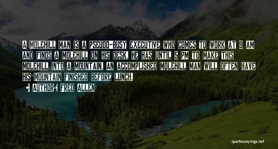 Fred Allen Quotes: A Molehill Man Is A Pseudo-busy Executive Who Comes To Work At 9 Am And Finds A Molehill On His