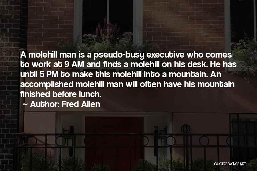 Fred Allen Quotes: A Molehill Man Is A Pseudo-busy Executive Who Comes To Work At 9 Am And Finds A Molehill On His