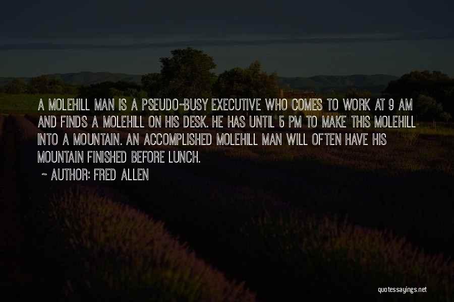 Fred Allen Quotes: A Molehill Man Is A Pseudo-busy Executive Who Comes To Work At 9 Am And Finds A Molehill On His