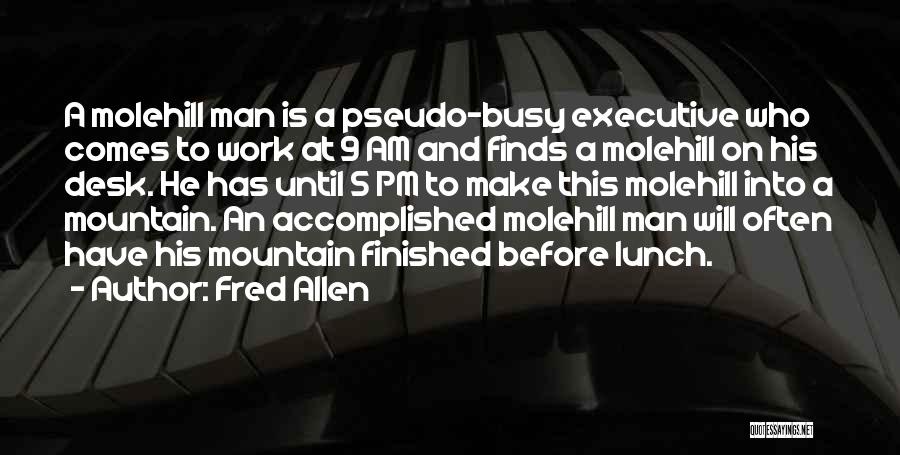 Fred Allen Quotes: A Molehill Man Is A Pseudo-busy Executive Who Comes To Work At 9 Am And Finds A Molehill On His