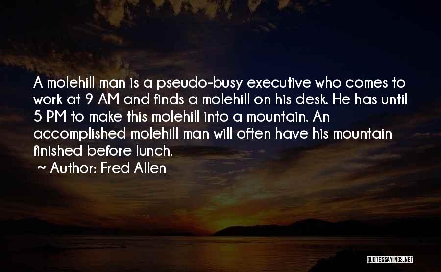 Fred Allen Quotes: A Molehill Man Is A Pseudo-busy Executive Who Comes To Work At 9 Am And Finds A Molehill On His