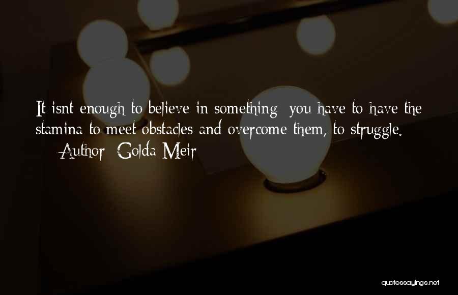 Golda Meir Quotes: It Isnt Enough To Believe In Something; You Have To Have The Stamina To Meet Obstacles And Overcome Them, To