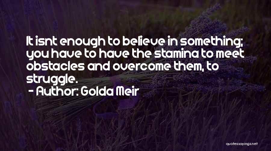 Golda Meir Quotes: It Isnt Enough To Believe In Something; You Have To Have The Stamina To Meet Obstacles And Overcome Them, To