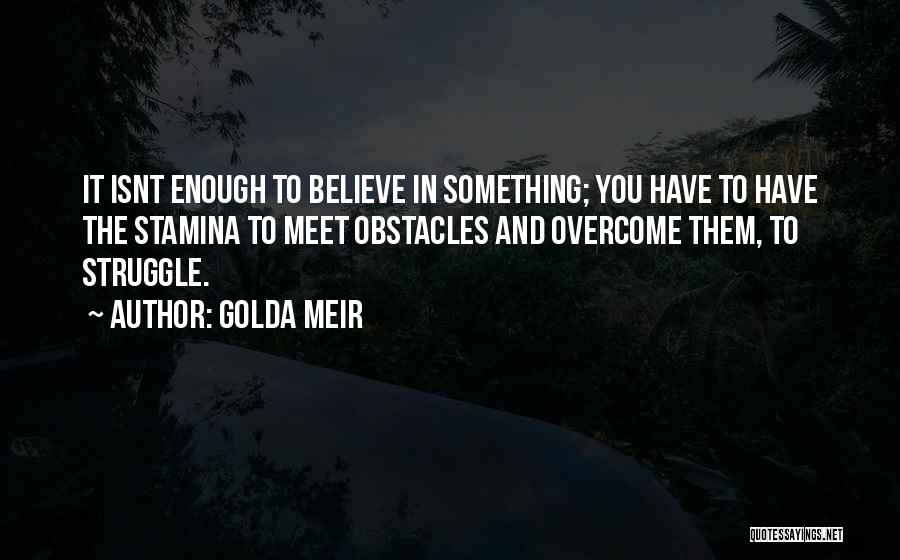 Golda Meir Quotes: It Isnt Enough To Believe In Something; You Have To Have The Stamina To Meet Obstacles And Overcome Them, To