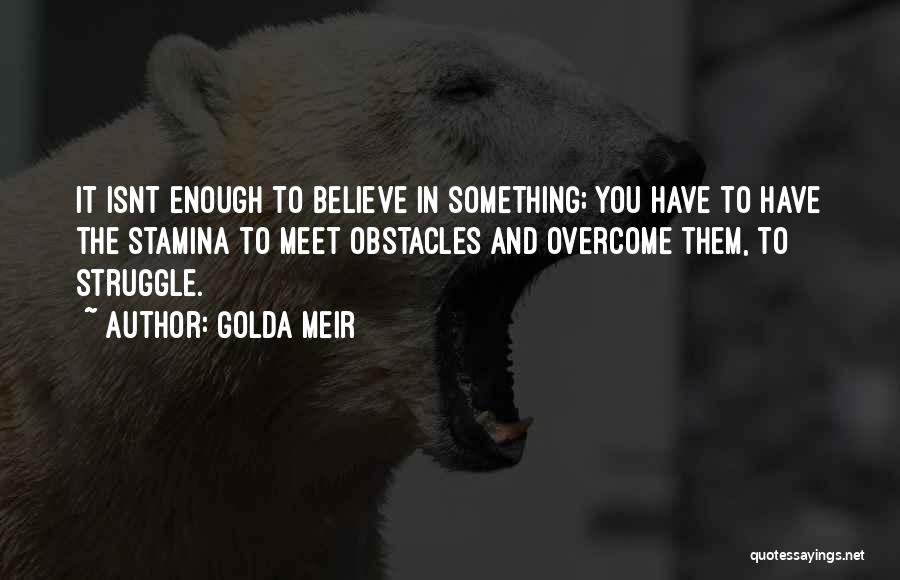 Golda Meir Quotes: It Isnt Enough To Believe In Something; You Have To Have The Stamina To Meet Obstacles And Overcome Them, To