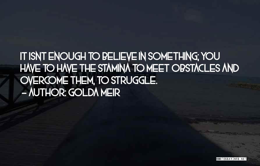 Golda Meir Quotes: It Isnt Enough To Believe In Something; You Have To Have The Stamina To Meet Obstacles And Overcome Them, To