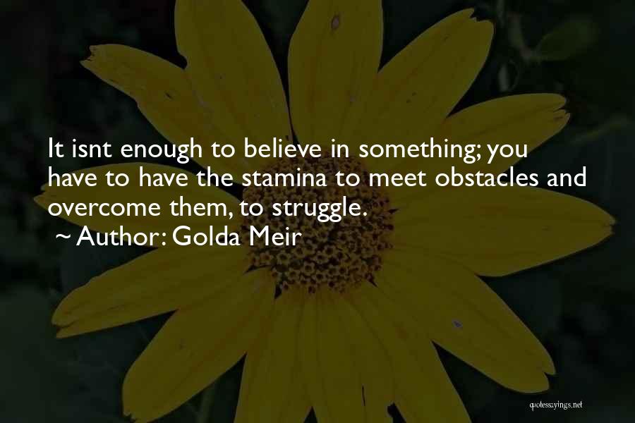 Golda Meir Quotes: It Isnt Enough To Believe In Something; You Have To Have The Stamina To Meet Obstacles And Overcome Them, To