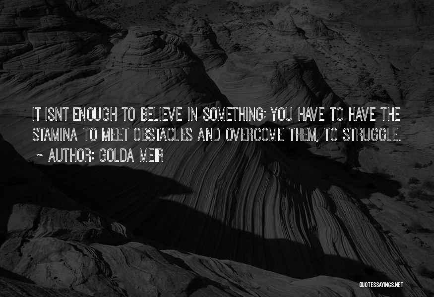 Golda Meir Quotes: It Isnt Enough To Believe In Something; You Have To Have The Stamina To Meet Obstacles And Overcome Them, To