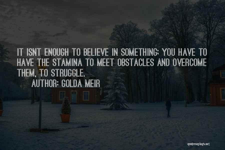 Golda Meir Quotes: It Isnt Enough To Believe In Something; You Have To Have The Stamina To Meet Obstacles And Overcome Them, To