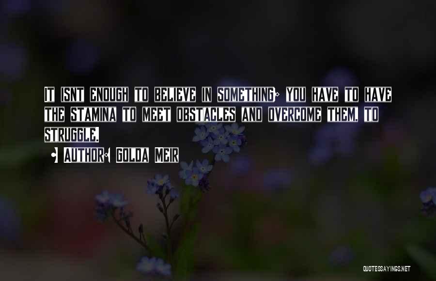 Golda Meir Quotes: It Isnt Enough To Believe In Something; You Have To Have The Stamina To Meet Obstacles And Overcome Them, To