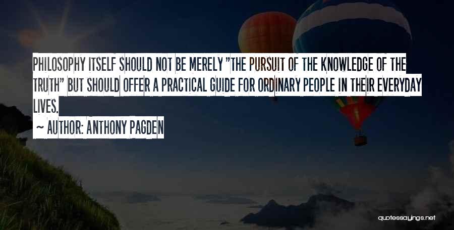 Anthony Pagden Quotes: Philosophy Itself Should Not Be Merely The Pursuit Of The Knowledge Of The Truth But Should Offer A Practical Guide