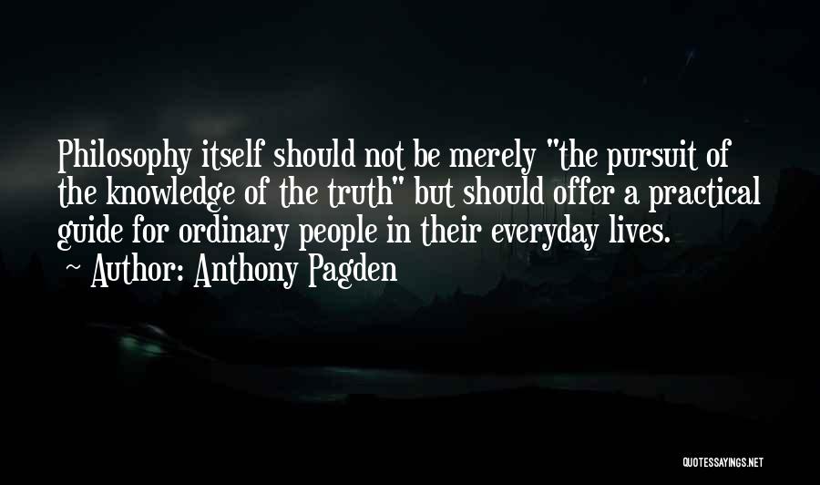 Anthony Pagden Quotes: Philosophy Itself Should Not Be Merely The Pursuit Of The Knowledge Of The Truth But Should Offer A Practical Guide