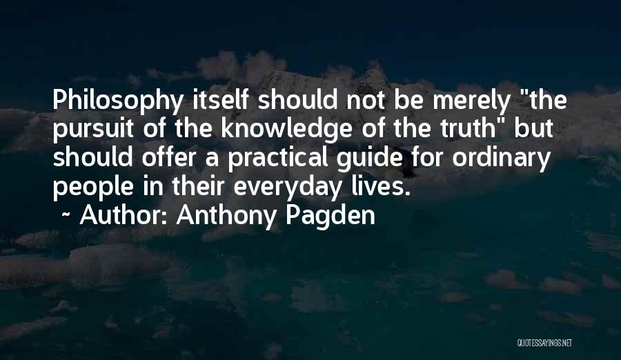 Anthony Pagden Quotes: Philosophy Itself Should Not Be Merely The Pursuit Of The Knowledge Of The Truth But Should Offer A Practical Guide