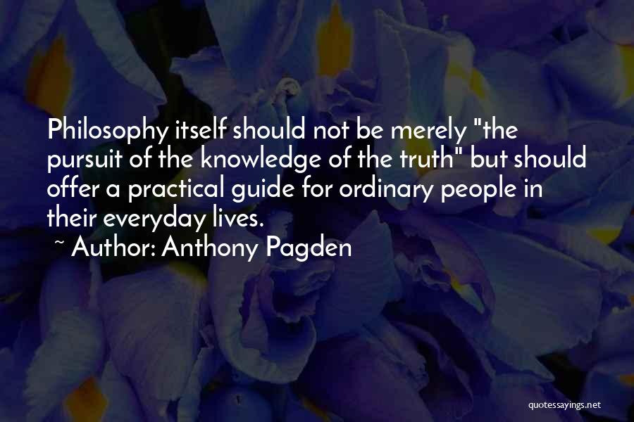 Anthony Pagden Quotes: Philosophy Itself Should Not Be Merely The Pursuit Of The Knowledge Of The Truth But Should Offer A Practical Guide