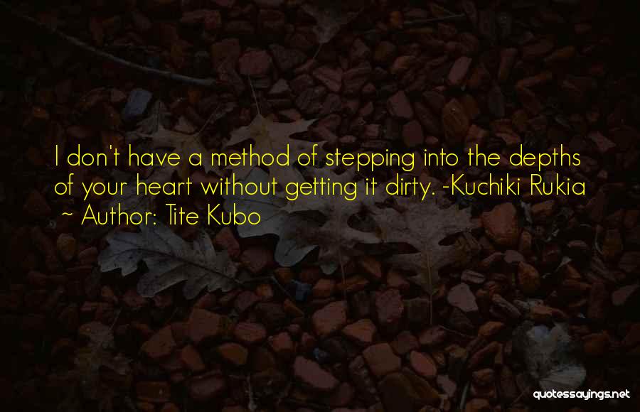 Tite Kubo Quotes: I Don't Have A Method Of Stepping Into The Depths Of Your Heart Without Getting It Dirty. -kuchiki Rukia