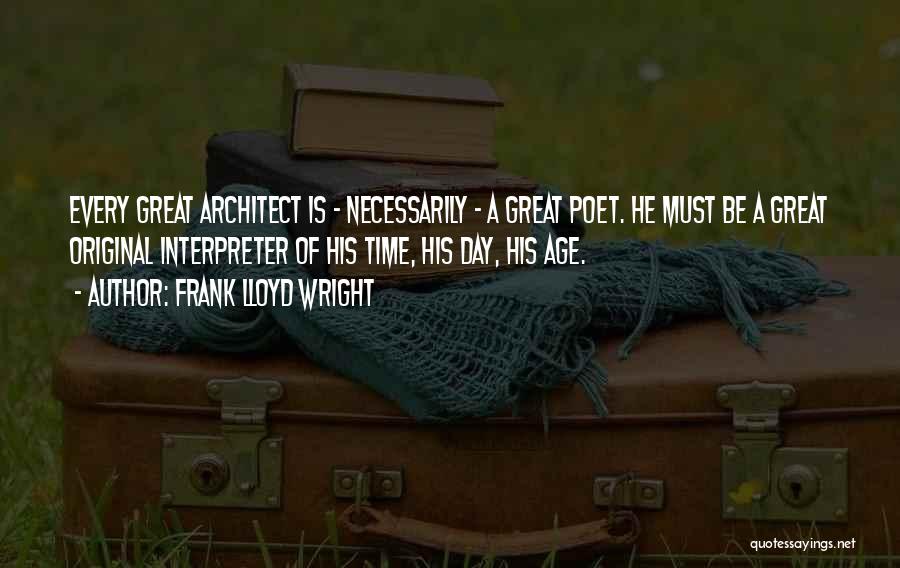 Frank Lloyd Wright Quotes: Every Great Architect Is - Necessarily - A Great Poet. He Must Be A Great Original Interpreter Of His Time,