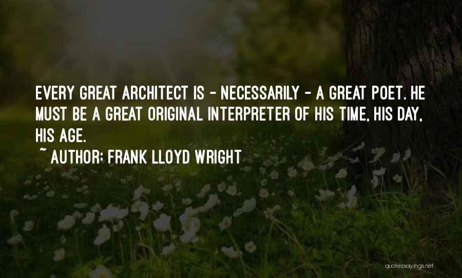 Frank Lloyd Wright Quotes: Every Great Architect Is - Necessarily - A Great Poet. He Must Be A Great Original Interpreter Of His Time,