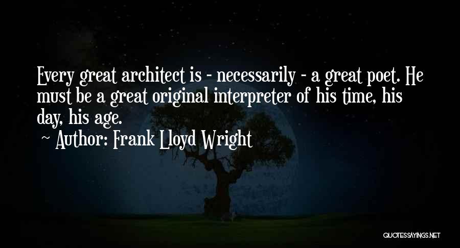 Frank Lloyd Wright Quotes: Every Great Architect Is - Necessarily - A Great Poet. He Must Be A Great Original Interpreter Of His Time,