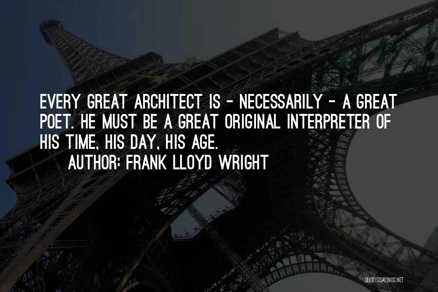 Frank Lloyd Wright Quotes: Every Great Architect Is - Necessarily - A Great Poet. He Must Be A Great Original Interpreter Of His Time,