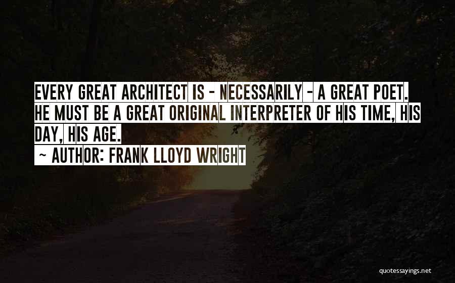 Frank Lloyd Wright Quotes: Every Great Architect Is - Necessarily - A Great Poet. He Must Be A Great Original Interpreter Of His Time,